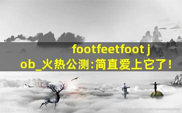 footfeetfoot job_火热公测:简直爱上它了！